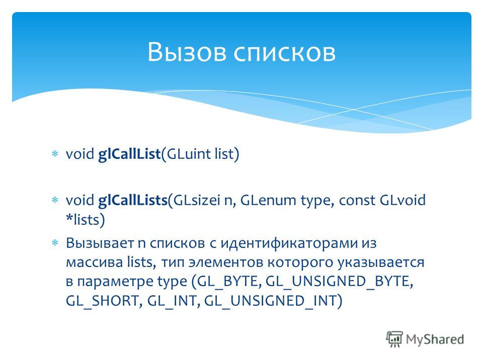 void glCallList(GLuint list) void glCallLists(GLsizei n, GLenum type, const GLvoid *lists) Вызывает n списков с идентификаторами из массива lists, тип элементов которого указывается в параметре type (GL_BYTE, GL_UNSIGNED_BYTE, GL_SHORT, GL_INT, GL_UN