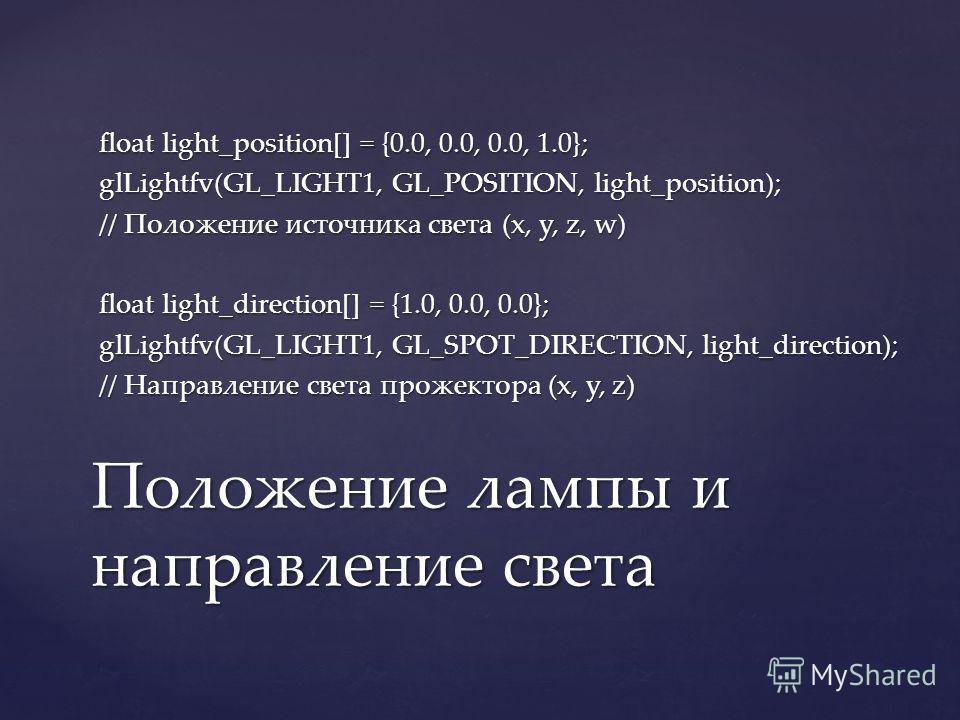 float light_position[] = {0.0, 0.0, 0.0, 1.0}; glLightfv(GL_LIGHT1, GL_POSITION, light_position); // Положение источника света (x, y, z, w) float light_direction[] = {1.0, 0.0, 0.0}; glLightfv(GL_LIGHT1, GL_SPOT_DIRECTION, light_direction); // Направ