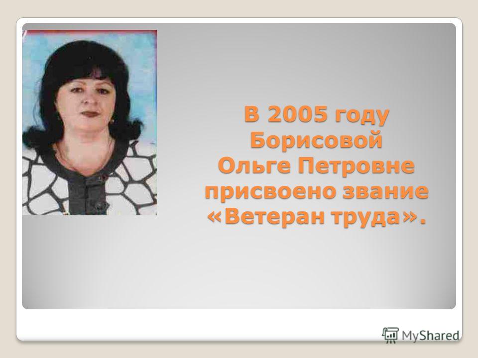 В 2005 году Борисовой Ольге Петровне присвоено звание «Ветеран труда».