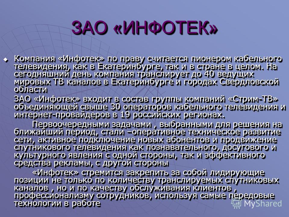 ЗАО «ИНФОТЕК» Компания «Инфотек» по праву считается пионером кабельного телевидения, как в Екатеринбурге, так и в стране в целом. На сегодняшний день компания транслирует до 40 ведущих мировых ТВ каналов в Екатеринбурге и городах Свердловской области