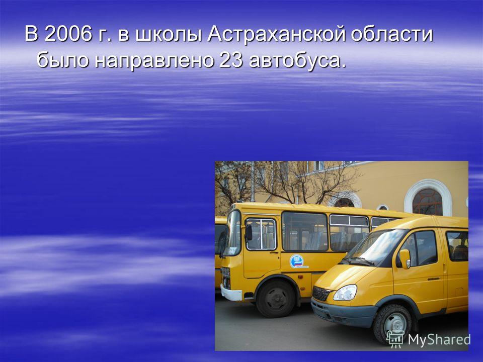 В 2006 г. в школы Астраханской области было направлено 23 автобуса. В 2006 г. в школы Астраханской области было направлено 23 автобуса.