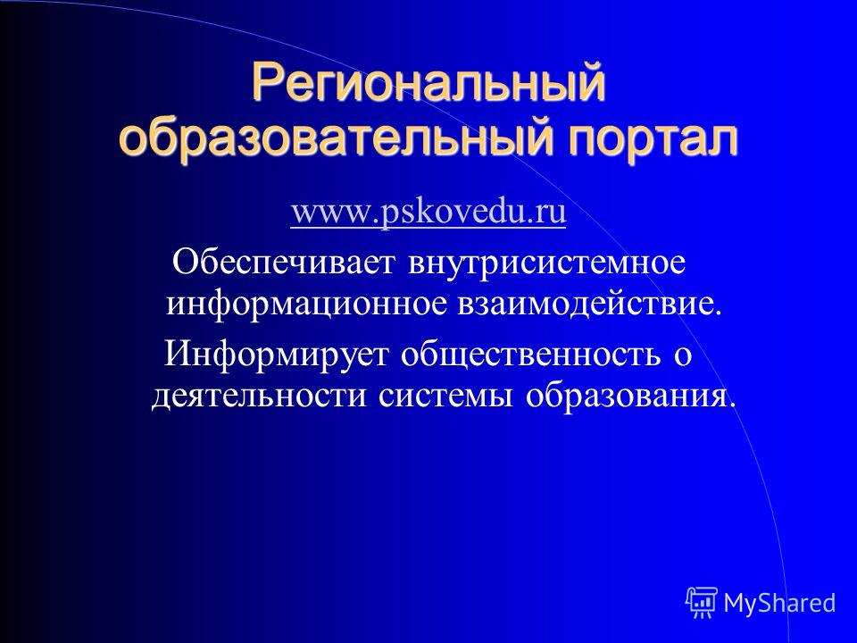 Региональный образовательный портал www.pskovedu.ru Обеспечивает внутрисистемное информационное взаимодействие. Информирует общественность о деятельности системы образования.