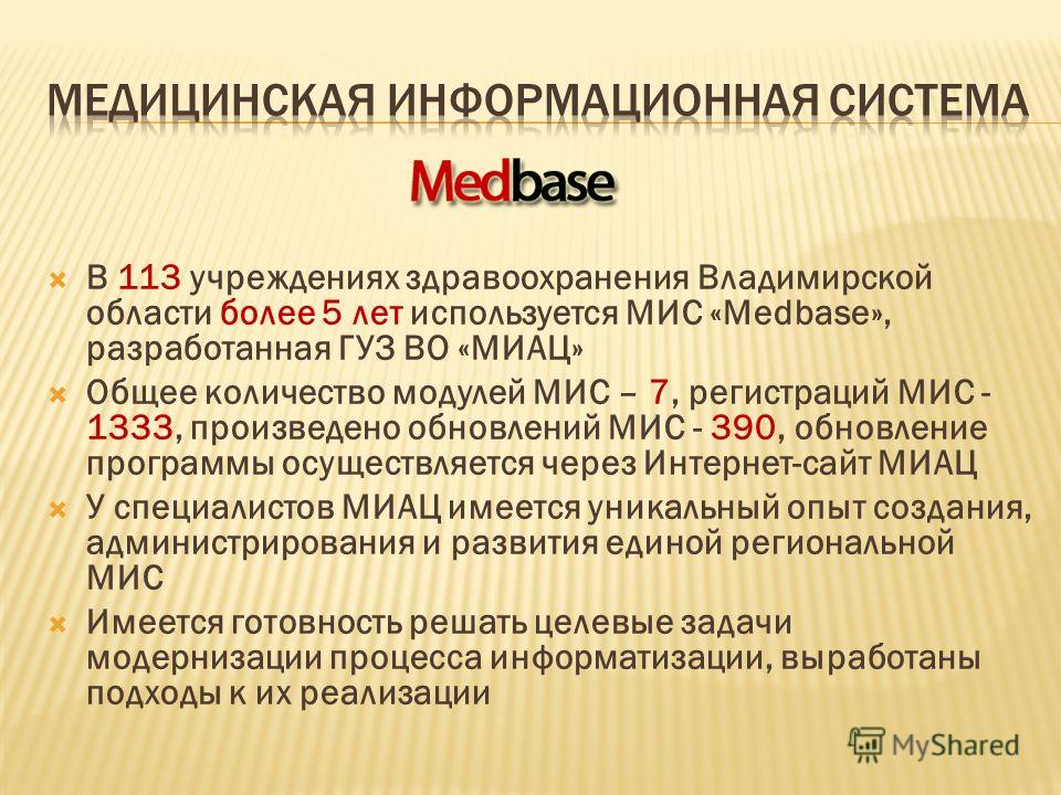 В 113 учреждениях здравоохранения Владимирской области более 5 лет используется МИС «Medbase», разработанная ГУЗ ВО «МИАЦ» Общее количество модулей МИС – 7, регистраций МИС - 1333, произведено обновлений МИС - 390, обновление программы осуществляется