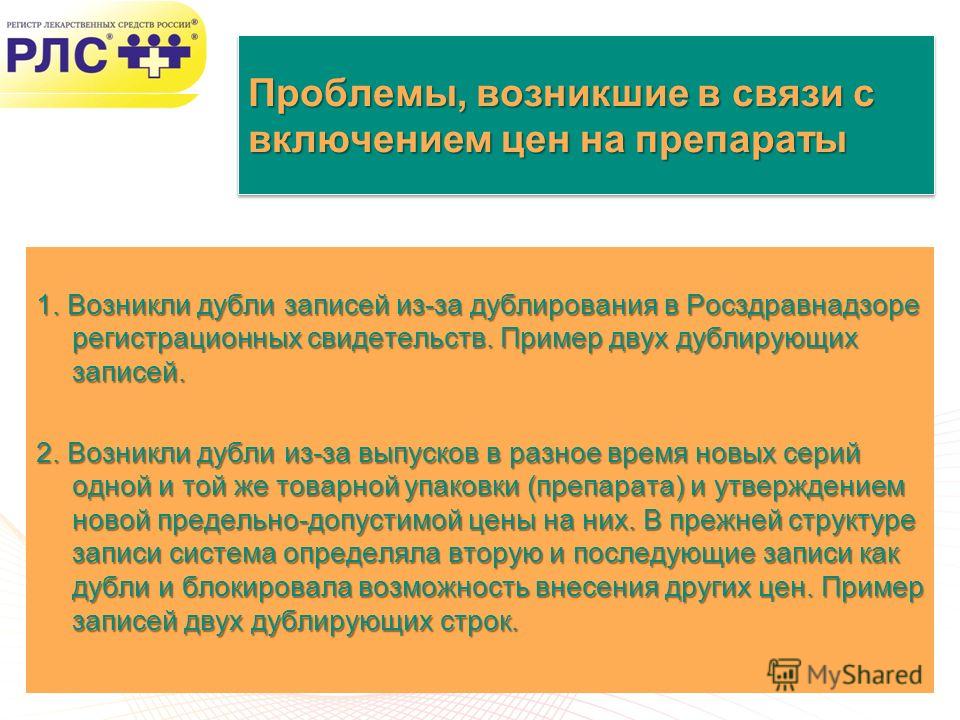 Слайд: 5 www.rlsnet.ru Проблемы, возникшие в связи с включением цен на препараты 1. Возникли дубли записей из-за дублирования в Росздравнадзоре регистрационных свидетельств. Пример двух дублирующих записей. 2. Возникли дубли из-за выпусков в разное в