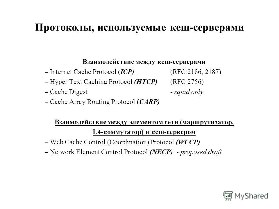 Протоколы, используемые кеш-серверами Взаимодействие между кеш-серверами – Internet Cache Protocol (ICP)(RFC 2186, 2187) – Hyper Text Caching Protocol (HTCP)(RFC 2756) – Cache Digest- squid only – Cache Array Routing Protocol (CARP) Взаимодействие ме