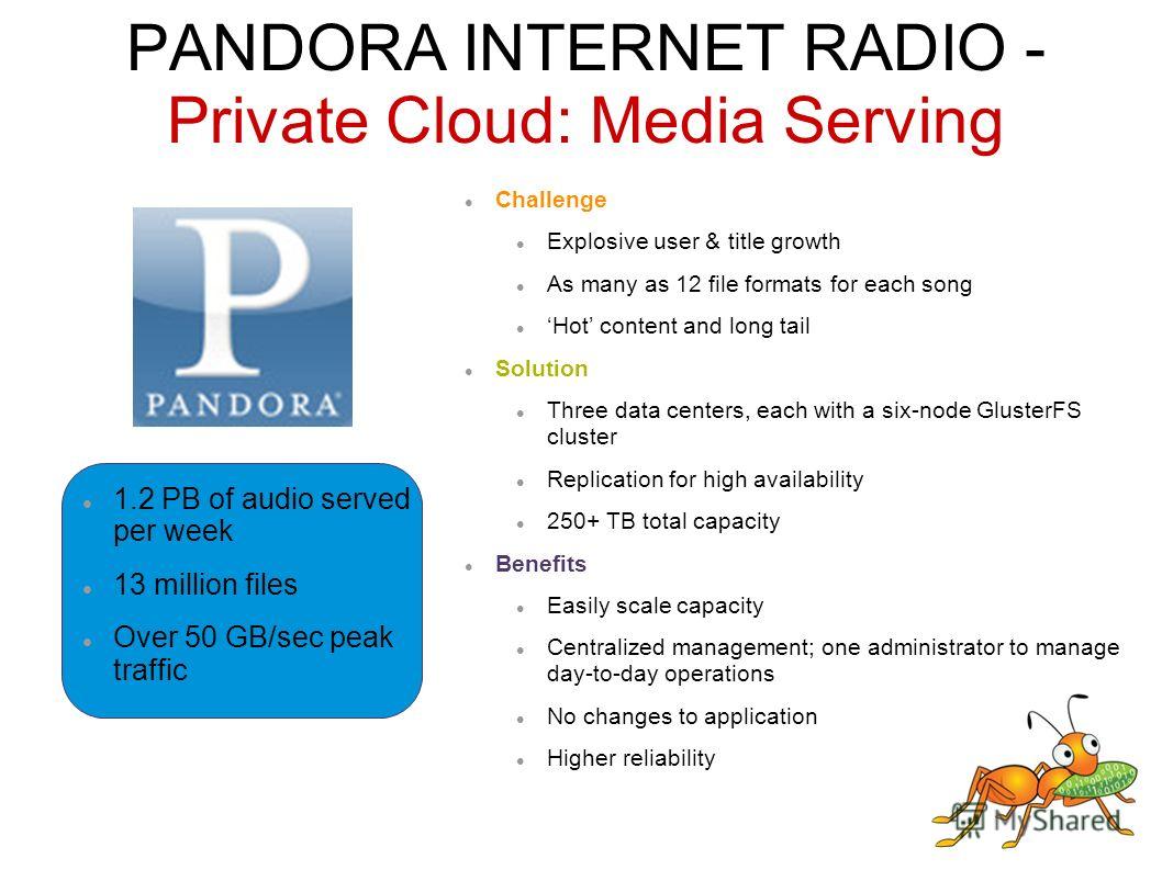 PANDORA INTERNET RADIO - Private Cloud: Media Serving Challenge Explosive user & title growth As many as 12 file formats for each song Hot content and long tail Solution Three data centers, each with a six-node GlusterFS cluster Replication for high 