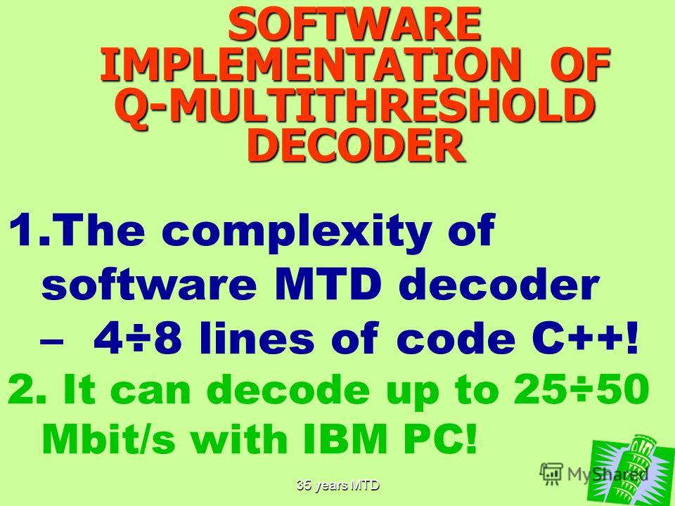 35 years MTD4 SOFTWARE IMPLEMENTATION OF Q-MULTITHRESHOLD DECODER 1.The complexity of software MTD decoder – 4÷8 lines of code C++! 2. It can decode up to 25÷50 Mbit/s with IBM PC!