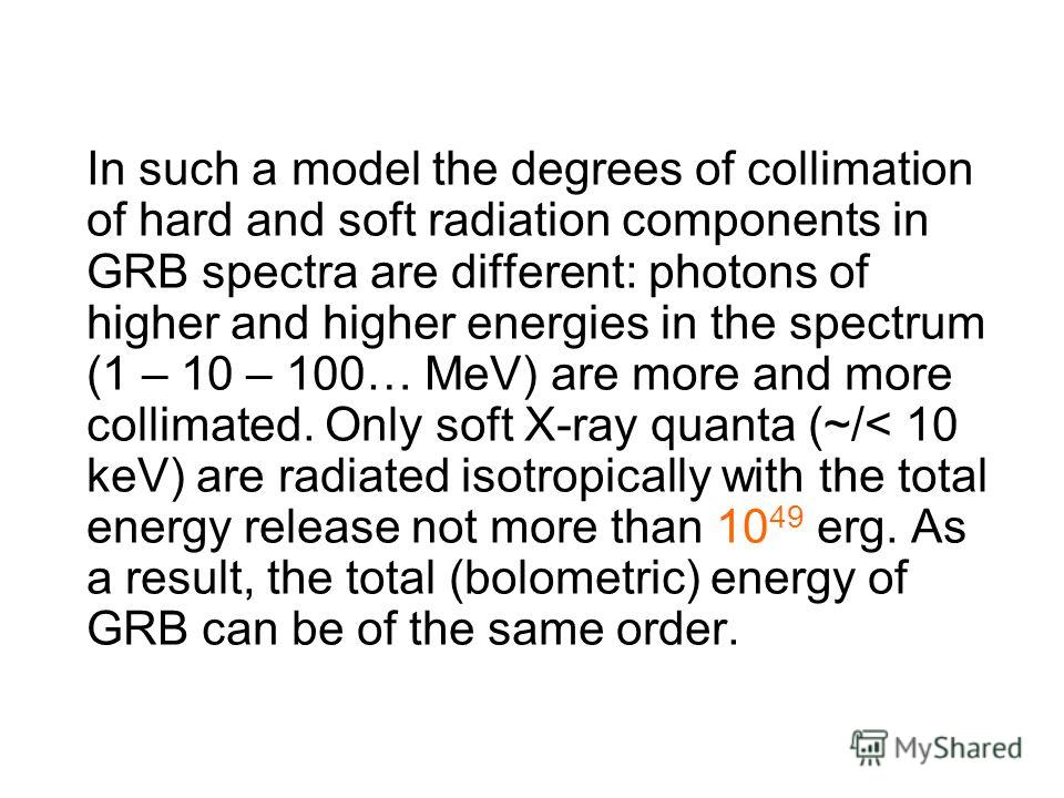In such a model the degrees of collimation of hard and soft radiation components in GRB spectra are different: photons of higher and higher energies in the spectrum (1 – 10 – 100… MeV) are more and more collimated. Only soft X-ray quanta (~/< 10 keV)