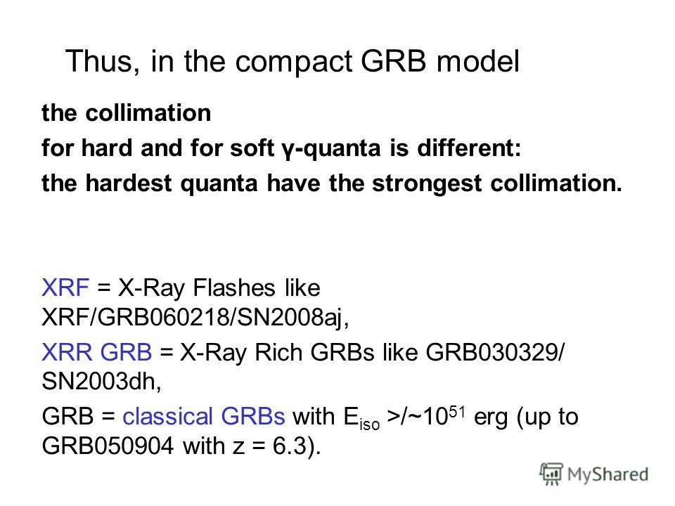 Thus, in the compact GRB model the collimation for hard and for soft γ-quanta is different: the hardest quanta have the strongest collimation. XRF = X-Ray Flashes like XRF/GRB060218/SN2008aj, XRR GRB = X-Ray Rich GRBs like GRB030329/ SN2003dh, GRB = 