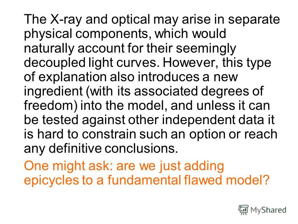 The X-ray and optical may arise in separate physical components, which would naturally account for their seemingly decoupled light curves. However, this type of explanation also introduces a new ingredient (with its associated degrees of freedom) int