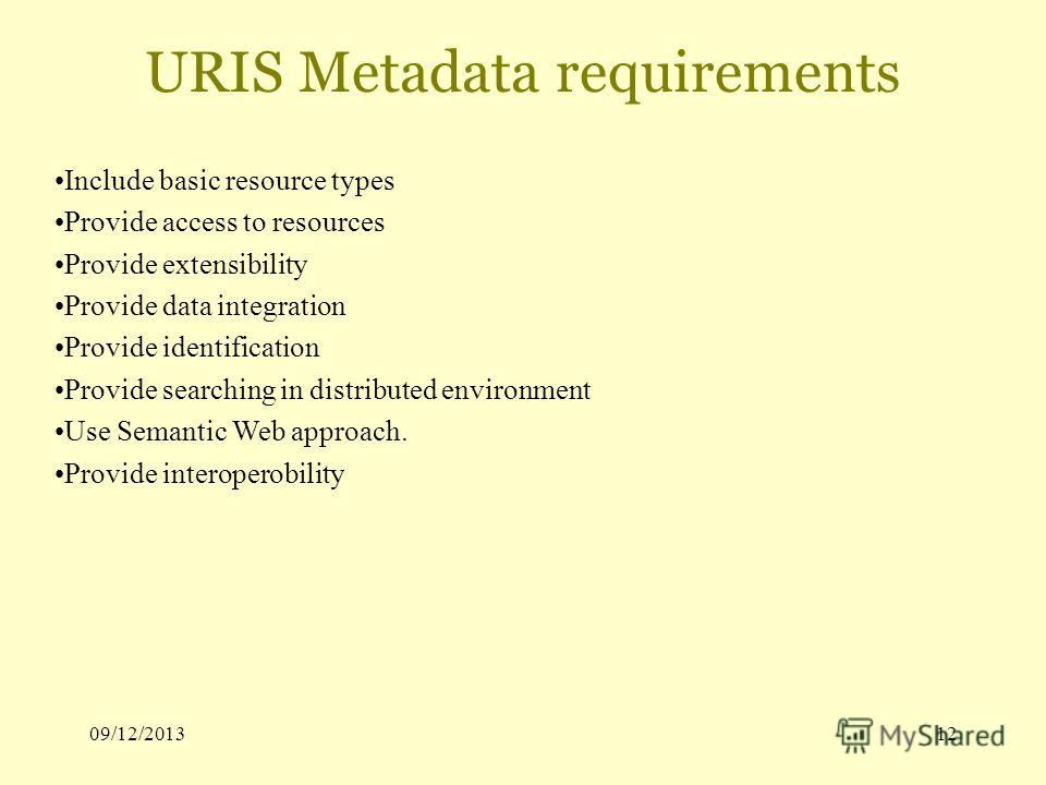 09/12/201312 URIS Metadata requirements Include basic resource types Provide access to resources Provide extensibility Provide data integration Provide identification Provide searching in distributed environment Use Semantic Web approach. Provide int