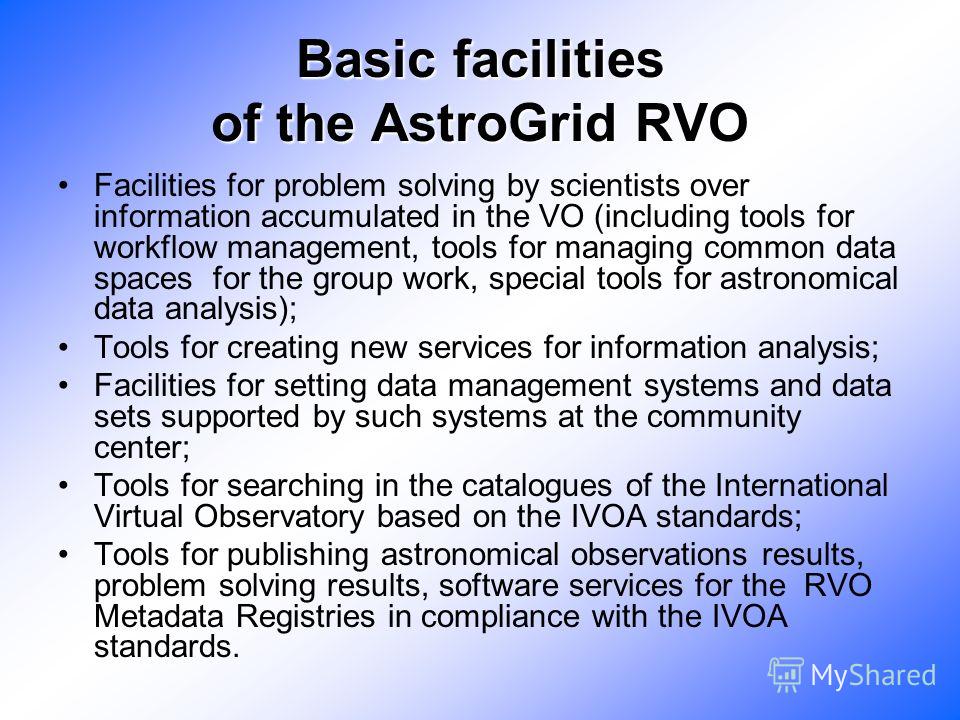 Basic facilities of the AstroGrid RVO Facilities for problem solving by scientists over information accumulated in the VO (including tools for workflow management, tools for managing common data spaces for the group work, special tools for astronomic