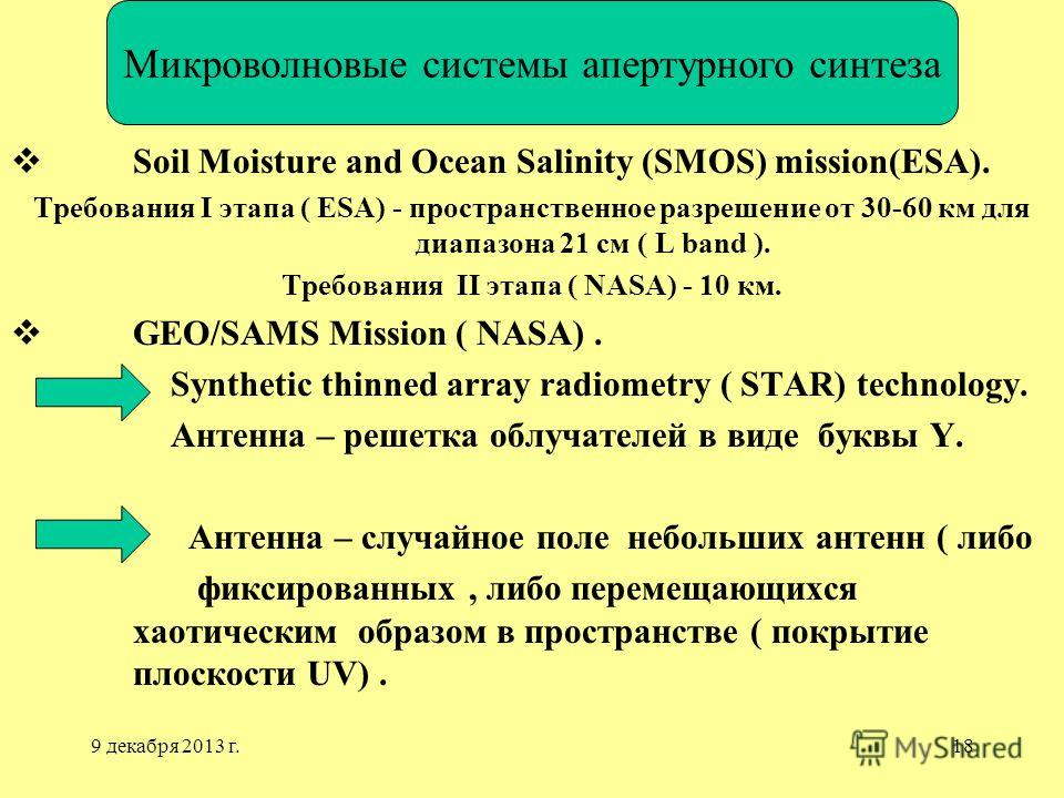 9 декабря 2013 г.18. Soil Moisture and Ocean Salinity (SMOS) mission(ESA). Требования I этапа ( ESA) - пространственное разрешение от 30-60 км для диапазона 21 см ( L band ). Требования II этапа ( NASA) - 10 км. GEO/SAMS Mission ( NASA). Synthetic th