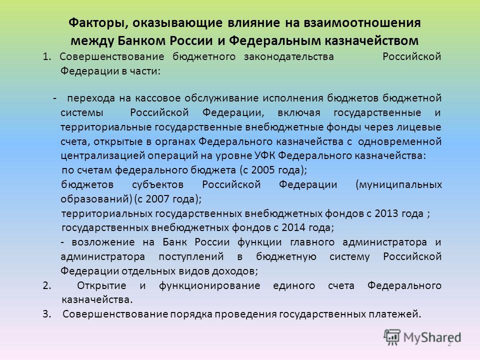 Факторы, оказывающие влияние на взаимоотношения между Банком России и Федеральным казначейством 1. Совершенствование бюджетного законодательства Российской Федерации в части: - перехода на кассовое обслуживание исполнения бюджетов бюджетной системы Р