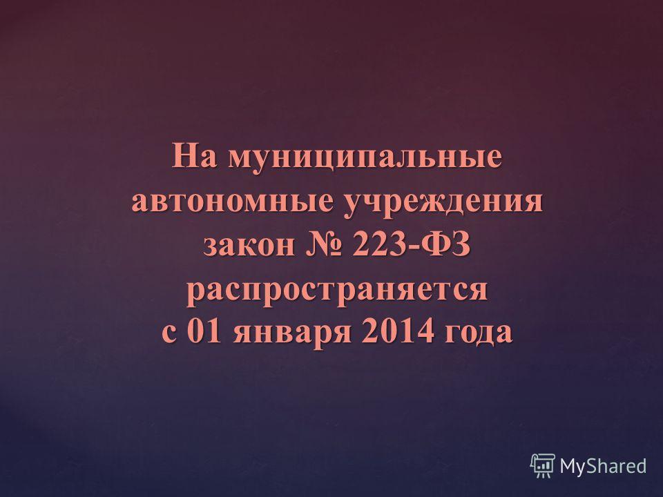 На муниципальные автономные учреждения закон 223-ФЗ распространяется с 01 января 2014 года