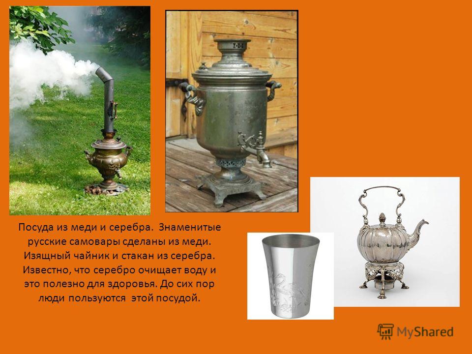 Посуда из меди и серебра. Знаменитые русские самовары сделаны из меди. Изящный чайник и стакан из серебра. Известно, что серебро очищает воду и это полезно для здоровья. До сих пор люди пользуются этой посудой.