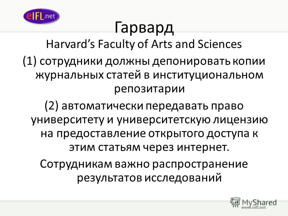 Гарвард Harvards Faculty of Arts and Sciences (1) сотрудники должны депонировать копии журнальных статей в институциональном репозитарии (2) автоматически передавать право университету и университетскую лицензию на предоставление открытого доступа к 