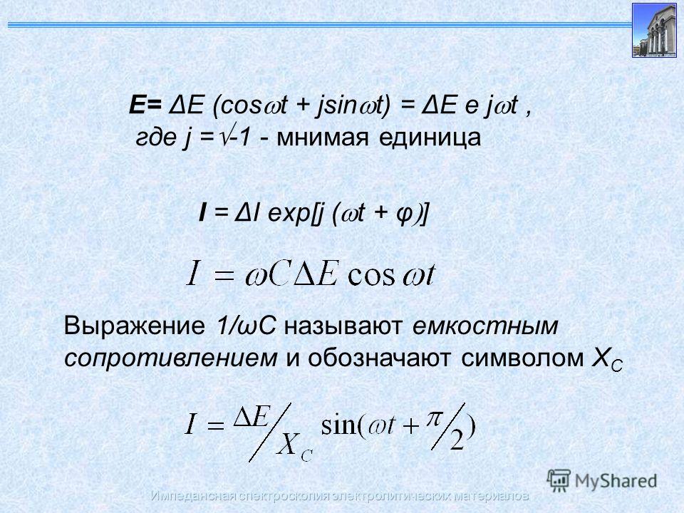 Импедансная спектроскопия электролитических материалов E= ΔE (cos t + jsin t) = ΔE e j t, где j = -1 - мнимая единица I = ΔI exp[j ( t + φ ] Выражение 1/ωС называют емкостным сопротивлением и обозначают символом X C