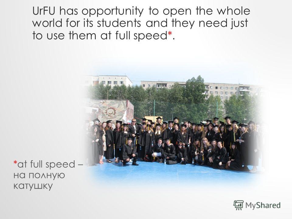 UrFU has opportunity to open the whole world for its students and they need just to use them at full speed*. *at full speed – на полную катушку
