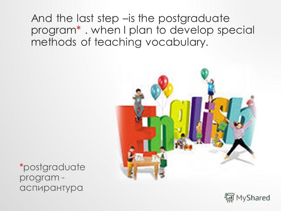 And the last step –is the postgraduate program*. when I plan to develop special methods of teaching vocabulary. *postgraduate program - аспирантура