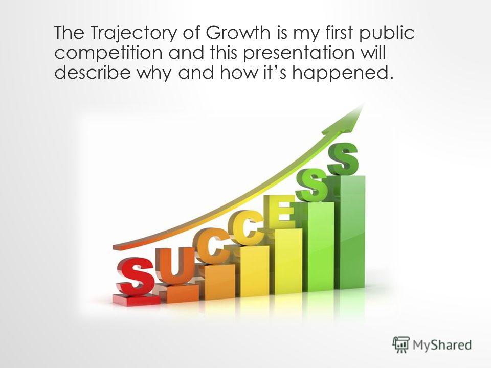 The Trajectory of Growth is my first public competition and this presentation will describe why and how its happened.