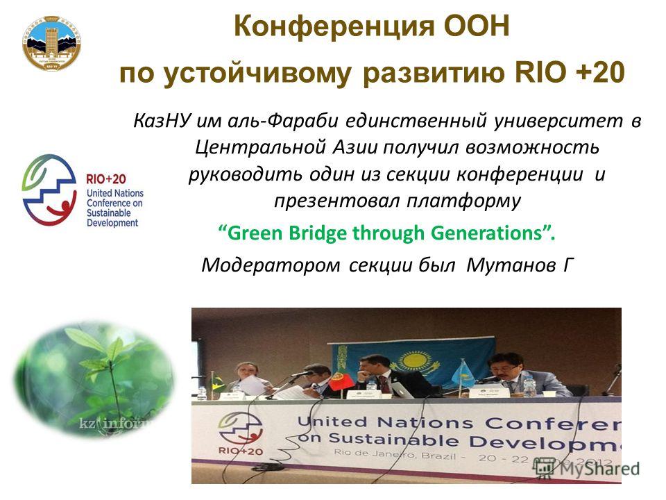 Конференция ООН по устойчивому развитию RIO +20 КазНУ им аль-Фараби единственный университет в Центральной Азии получил возможность руководить один из секции конференции и презентовал платформу Green Bridge through Generations. Модератором секции был
