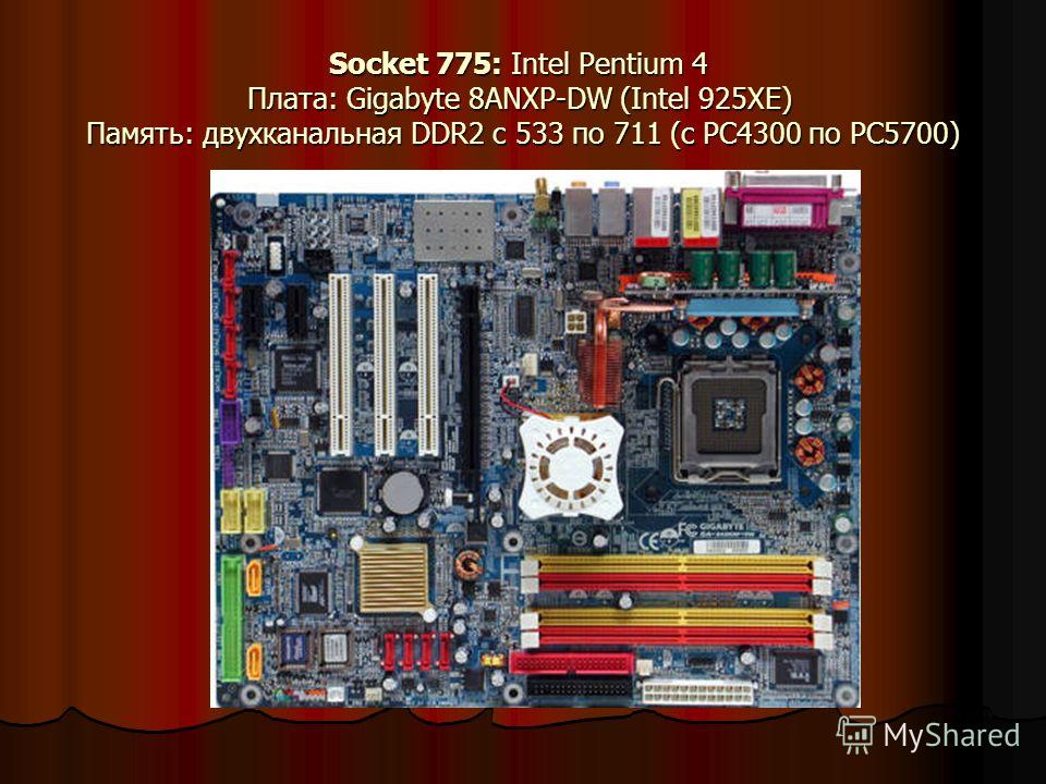 Socket 775: Intel Pentium 4 Плата: Gigabyte 8ANXP-DW (Intel 925XE) Память: двухканальная DDR2 с 533 по 711 (с PC4300 по PC5700)