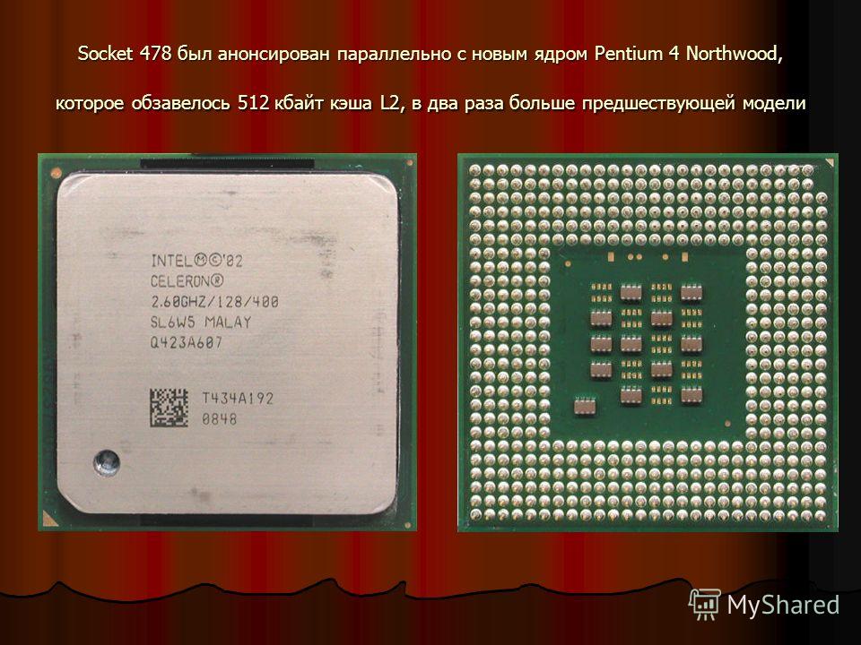 Socket 478 был анонсирован параллельно с новым ядром Pentium 4 Northwood, которое обзавелось 512 кбайт кэша L2, в два раза больше предшествующей модели