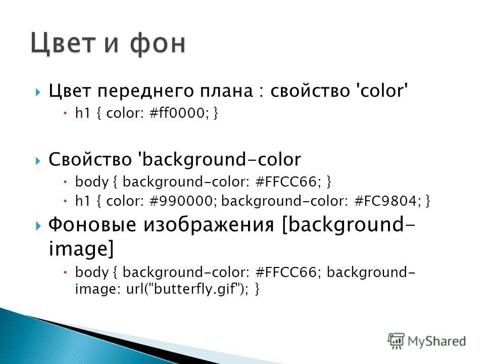 Цвет переднего плана : свойство 'color' h1 { color: #ff0000; } Свойство 'background-color body { background-color: #FFCC66; } h1 { color: #990000; background-color: #FC9804; } Фоновые изображения [background- image] body { background-color: #FFCC66; 