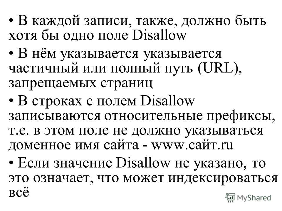 В каждой записи, также, должно быть хотя бы одно поле Disallow В нём указывается указывается частичный или полный путь (URL), запрещаемых страниц В строках с полем Disallow записываются относительные префиксы, т.е. в этом поле не должно указываться д
