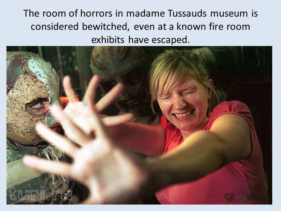 The room of horrors in madame Tussauds museum is considered bewitched, even at a known fire room exhibits have escaped.