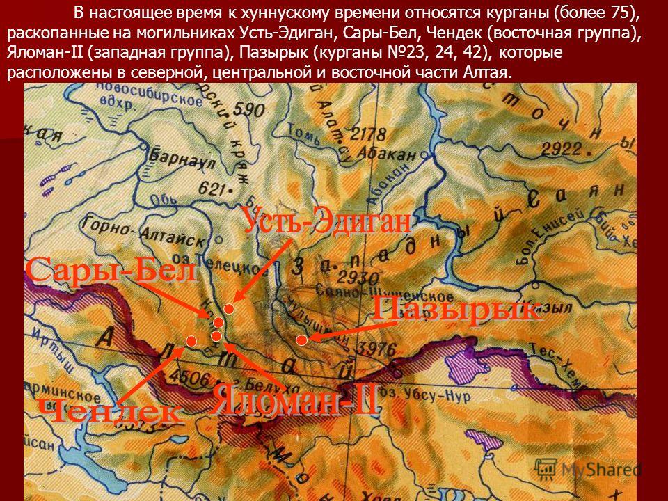 В настоящее время к хуннускому времени относятся курганы (более 75), раскопанные на могильниках Усть-Эдиган, Сары-Бел, Чендек (восточная группа), Яломан-II (западная группа), Пазырык (курганы 23, 24, 42), которые расположены в северной, центральной и