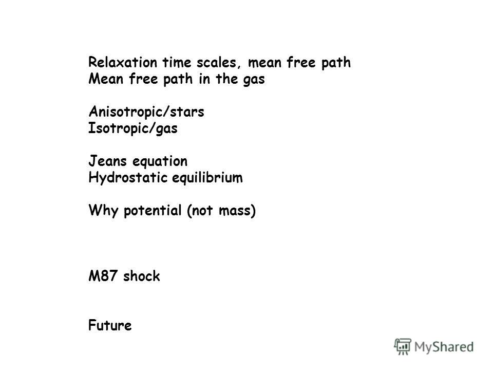 Relaxation time scales, mean free path Mean free path in the gas Anisotropic/stars Isotropic/gas Jeans equation Hydrostatic equilibrium Why potential (not mass) M87 shock Future