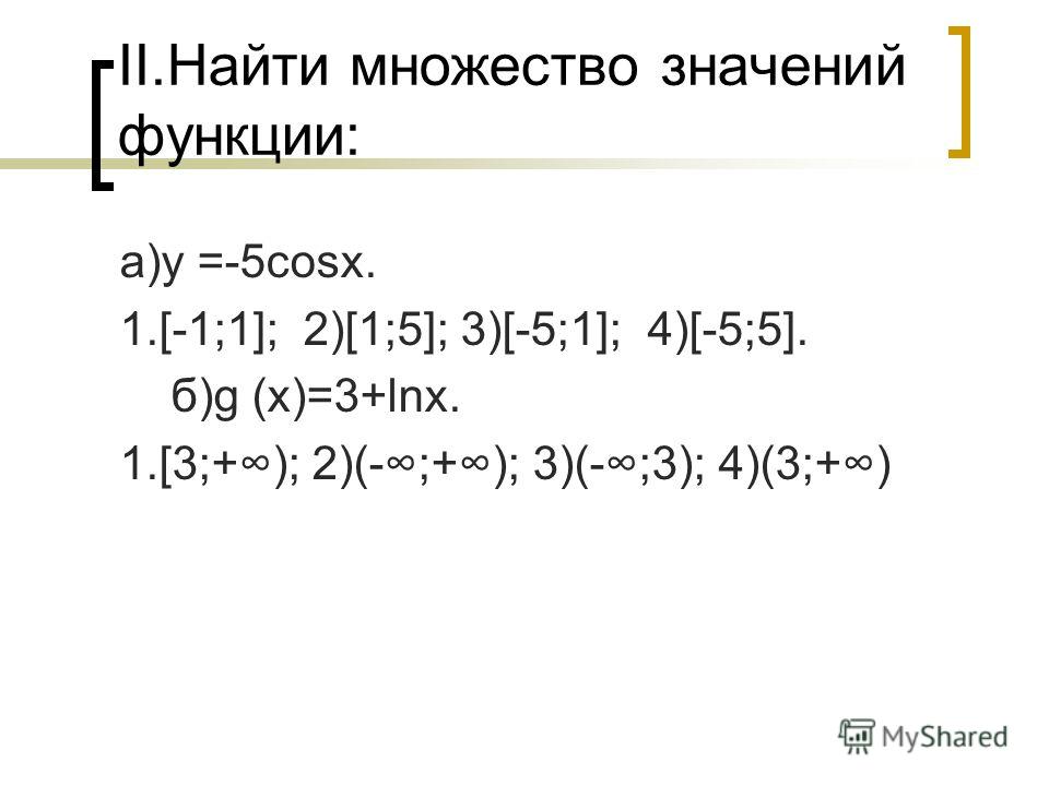 II.Найти множество значений функции: а)у =-5cosx. 1.[-1;1]; 2)[1;5]; 3)[-5;1]; 4)[-5;5]. б)g (x)=3+lnx. 1.[3;+); 2)(-;+); 3)(-;3); 4)(3;+)