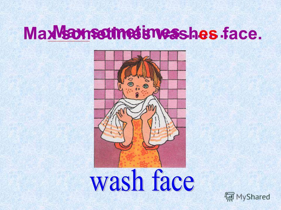 Max sometimes …….. Max sometimes washes face.