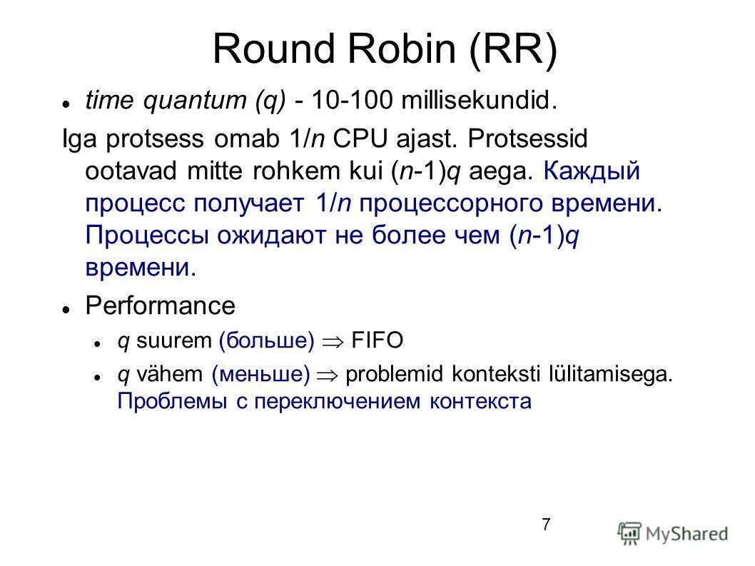 7 Round Robin (RR) time quantum (q) - 10-100 millisekundid. Iga protsess omab 1/n CPU ajast. Protsessid ootavad mitte rohkem kui (n-1)q aega. Каждый процесс получает 1/n процессорного времени. Процессы ожидают не более чем (n-1)q времени. Performance
