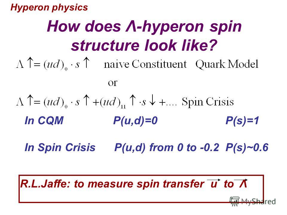 How does Λ-hyperon spin structure look like? In CQM P(u,d)=0 P(s)=1 In Spin Crisis P(u,d) from 0 to -0.2 P(s)~0.6 R.L.Jaffe: to measure spin transfer u to Λ Hyperon physics