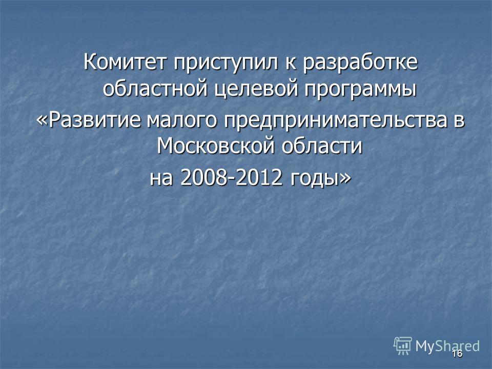 16 Комитет приступил к разработке областной целевой программы «Развитие малого предпринимательства в Московской области на 2008-2012 годы»