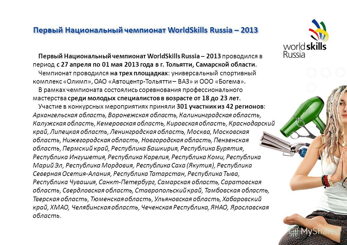 Первый Национальный чемпионат WorldSkills Russia – 2013 Первый Национальный чемпионат WorldSkills Russia – 2013 проводился в период с 27 апреля по 01 мая 2013 года в г. Тольятти, Самарской области. Чемпионат проводился на трех площадках: универсальны
