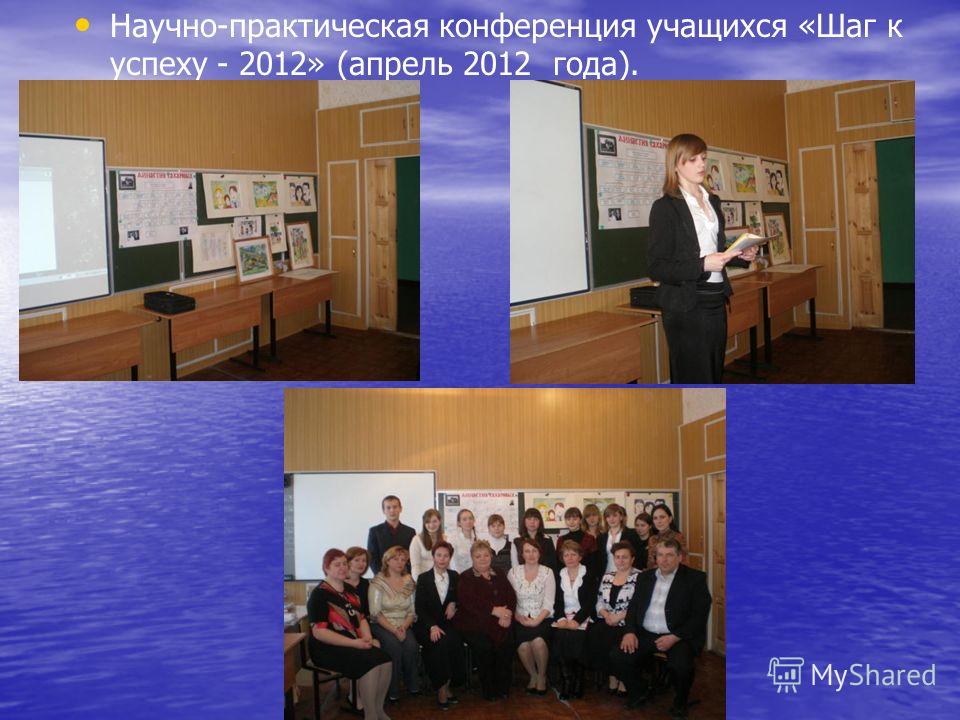 Научно-практическая конференция учащихся «Шаг к успеху - 2012» (апрель 2012 года).