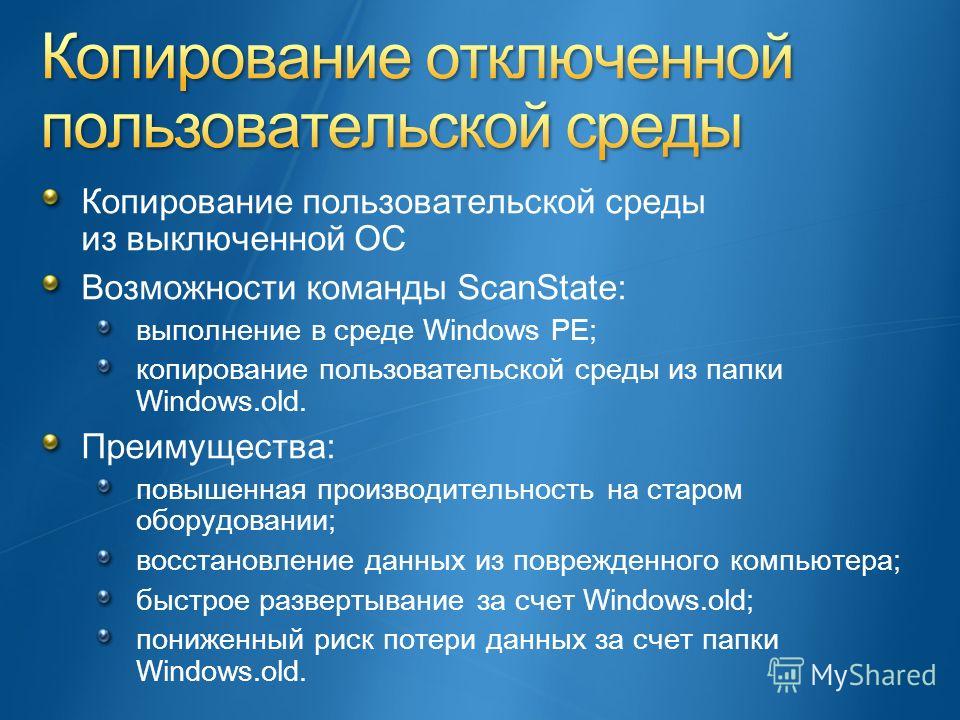 Копирование пользовательской среды из выключенной ОС Возможности команды ScanState: выполнение в среде Windows PE; копирование пользовательской среды из папки Windows.old. Преимущества: повышенная производительность на старом оборудовании; восстановл