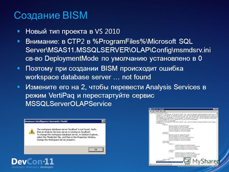 www.mcdevcon.ru Создание BISM Новый тип проекта в VS 2010 Внимание : в СТР 2 в %ProgramFiles%\Microsoft SQL Server\MSAS11.MSSQLSERVER\OLAP\Config\msmdsrv.ini св-во DeploymentMode по умолчанию установлено в 0 Поэтому при создании BISM происходит ошибк