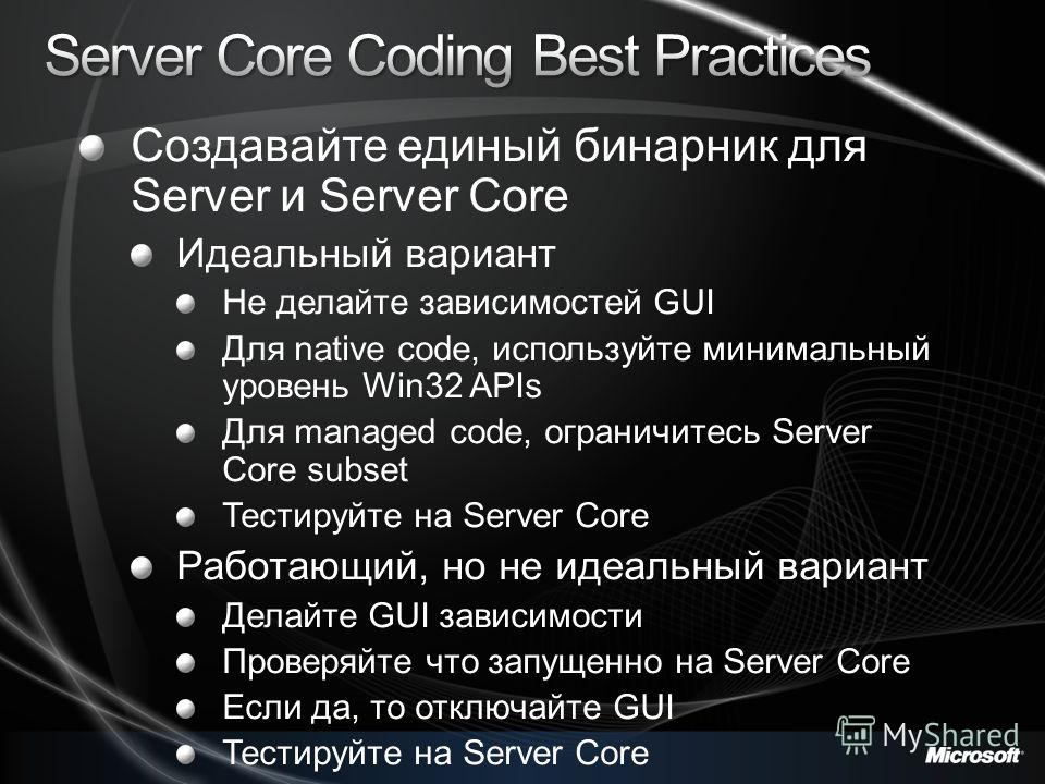 Создавайте единый бинарник для Server и Server Core Идеальный вариант Не делайте зависимостей GUI Для native code, используйте минимальный уровень Win32 APIs Для managed code, ограничитесь Server Core subset Тестируйте на Server Core Работающий, но н