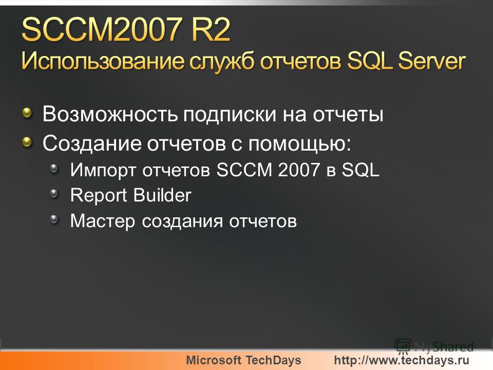 Microsoft TechDayshttp://www.techdays.ru Возможность подписки на отчеты Создание отчетов с помощью: Импорт отчетов SCCM 2007 в SQL Report Builder Мастер создания отчетов