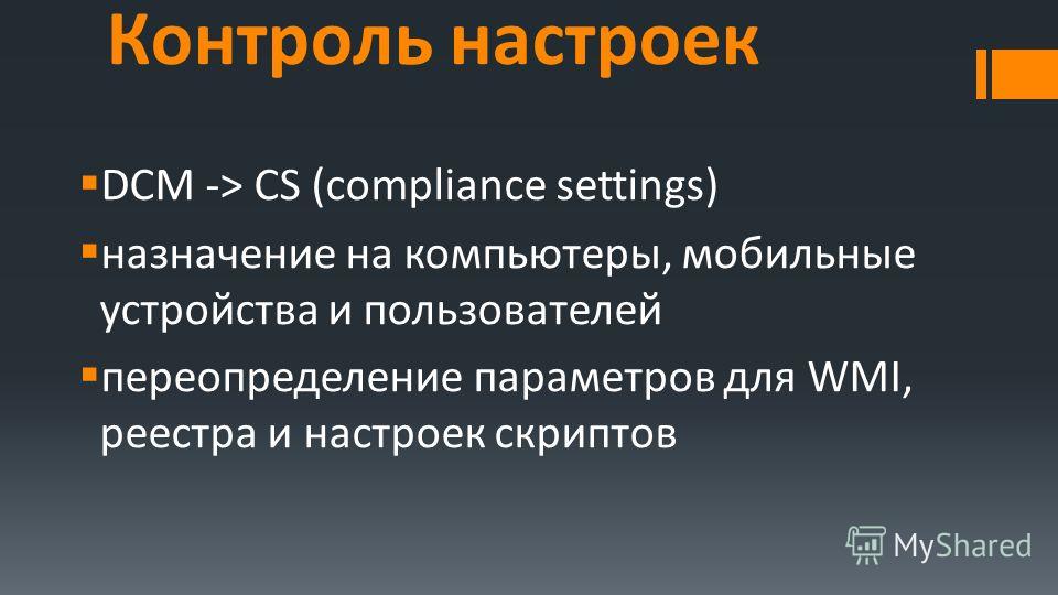 Контроль настроек DCM -> CS (compliance settings) назначение на компьютеры, мобильные устройства и пользователей переопределение параметров для WMI, реестра и настроек скриптов