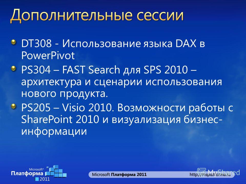 DT308 - Использование языка DAX в PowerPivot PS304 – FAST Search для SPS 2010 – архитектура и сценарии использования нового продукта. PS205 – Visio 2010. Возможности работы с SharePoint 2010 и визуализация бизнес- информации