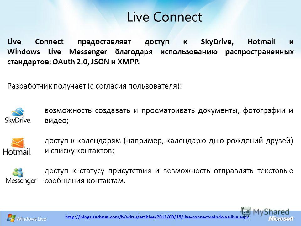 Live Connect предоставляет доступ к SkyDrive, Hotmail и Windows Live Messenger благодаря использованию распространенных стандартов: OAuth 2.0, JSON и XMPP. Разработчик получает (с согласия пользователя): Live Connect http://blogs.technet.com/b/wlrus/