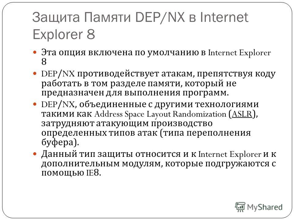 Защита Памяти DEP/NX в Internet Explorer 8 Эта опция включена по умолчанию в Internet Explorer 8 DEP/NX противодействует атакам, препятствуя коду работать в том разделе памяти, который не предназначен для выполнения программ. DEP/NX, объединенные с д