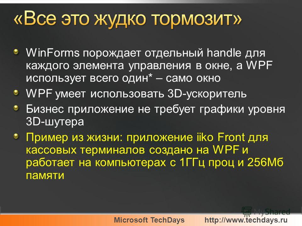 Microsoft TechDayshttp://www.techdays.ru WinForms порождает отдельный handle для каждого элемента управления в окне, а WPF использует всего один* – само окно WPF умеет использовать 3D-ускоритель Бизнес приложение не требует графики уровня 3D-шутера П