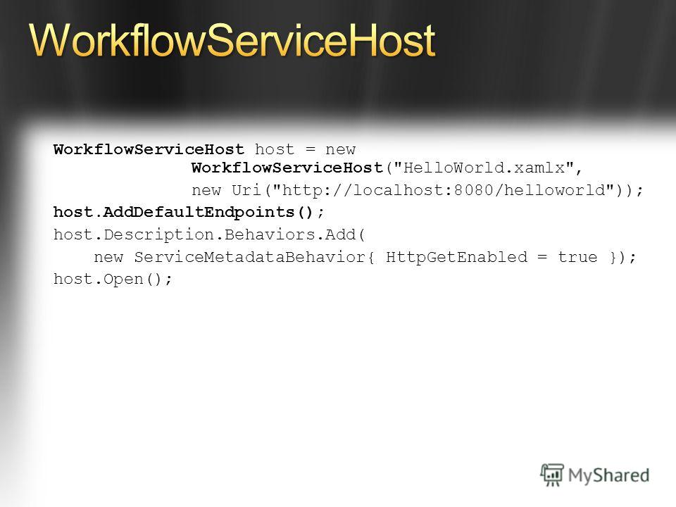 WorkflowServiceHost host = new WorkflowServiceHost(HelloWorld.xamlx, new Uri(http://localhost:8080/helloworld)); host.AddDefaultEndpoints(); host.Description.Behaviors.Add( new ServiceMetadataBehavior{ HttpGetEnabled = true }); host.Open();